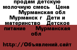 продам детскую молочную смесь › Цена ­ 100 - Мурманская обл., Мурманск г. Дети и материнство » Детское питание   . Мурманская обл.